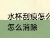 水杯刮痕怎么处理 水杯有很多小划痕怎么消除
