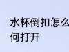 水杯倒扣怎么处理方法 倒扣的杯子如何打开