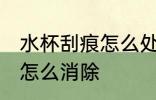 水杯刮痕怎么处理 水杯有很多小划痕怎么消除