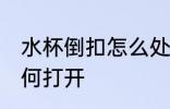 水杯倒扣怎么处理方法 倒扣的杯子如何打开