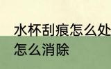 水杯刮痕怎么处理 水杯有很多小划痕怎么消除