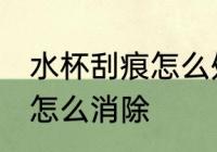 水杯刮痕怎么处理 水杯有很多小划痕怎么消除