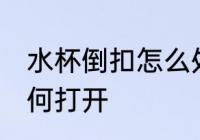 水杯倒扣怎么处理方法 倒扣的杯子如何打开