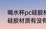 喝水杯pc硅胶材质有毒吗 喝水杯pc硅胶材质有没有毒