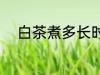 白茶煮多长时间 煮多长时间白茶