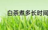 白茶煮多长时间 煮多长时间白茶