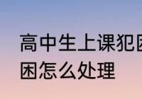 高中生上课犯困怎么办 高中生上课犯困怎么处理