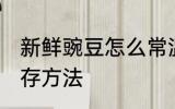 新鲜豌豆怎么常温保存 新鲜豌豆的保存方法