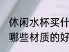 休闲水杯买什么材质的好 休闲水杯买哪些材质的好