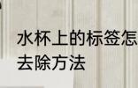 水杯上的标签怎么去除 水杯上的标签去除方法