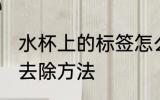 水杯上的标签怎么去除 水杯上的标签去除方法