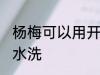 杨梅可以用开水洗吗 杨梅能不能用开水洗