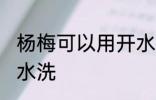 杨梅可以用开水洗吗 杨梅能不能用开水洗