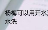 杨梅可以用开水洗吗 杨梅能不能用开水洗