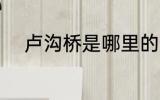 卢沟桥是哪里的 卢沟桥位于哪里