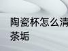 陶瓷杯怎么清洗茶垢 陶瓷杯如何清洗茶垢