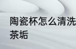陶瓷杯怎么清洗茶垢 陶瓷杯如何清洗茶垢