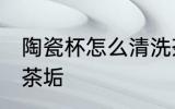 陶瓷杯怎么清洗茶垢 陶瓷杯如何清洗茶垢