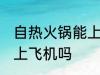 自热火锅能上飞机吗 自热火锅可以带上飞机吗