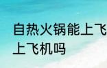自热火锅能上飞机吗 自热火锅可以带上飞机吗