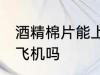酒精棉片能上飞机吗 酒精棉片可以上飞机吗