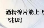酒精棉片能上飞机吗 酒精棉片可以上飞机吗