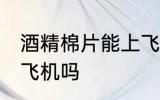 酒精棉片能上飞机吗 酒精棉片可以上飞机吗