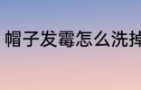 帽子发霉怎么洗掉 帽子发霉如何清洗