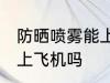 防晒喷雾能上飞机吗 防晒喷雾可以带上飞机吗