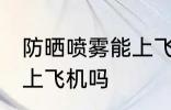防晒喷雾能上飞机吗 防晒喷雾可以带上飞机吗
