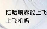 防晒喷雾能上飞机吗 防晒喷雾可以带上飞机吗