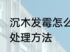 沉木发霉怎么处理方法 沉木发霉如何处理方法