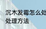 沉木发霉怎么处理方法 沉木发霉如何处理方法