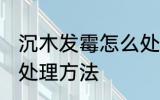 沉木发霉怎么处理方法 沉木发霉如何处理方法