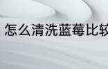 怎么清洗蓝莓比较干净 蓝莓如何清洗
