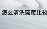 怎么清洗蓝莓比较干净 蓝莓如何清洗