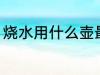 烧水用什么壶最好 烧水用哪些壶最好