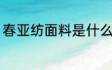 春亚纺面料是什么 春亚纺是什么面料