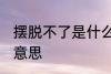 摆脱不了是什么意思 摆脱不了指什么意思