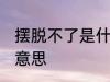 摆脱不了是什么意思 摆脱不了指什么意思