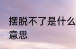 摆脱不了是什么意思 摆脱不了指什么意思
