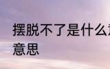 摆脱不了是什么意思 摆脱不了指什么意思