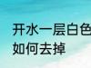 开水一层白色怎么去掉 开水一层白色如何去掉