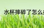 水杯摔碎了怎么办 水杯摔碎了咋办