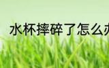 水杯摔碎了怎么办 水杯摔碎了咋办