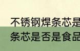 不锈钢焊条芯是食品级的吗 不锈钢焊条芯是否是食品级的