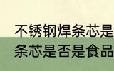 不锈钢焊条芯是食品级的吗 不锈钢焊条芯是否是食品级的