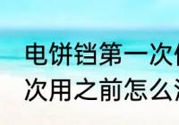 电饼铛第一次使用清洗吗 电饼铛第一次用之前怎么清洗？