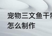 宠物三文鱼干制作方法 宠物三文鱼干怎么制作