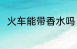 火车能带香水吗 火车可以带香水吗